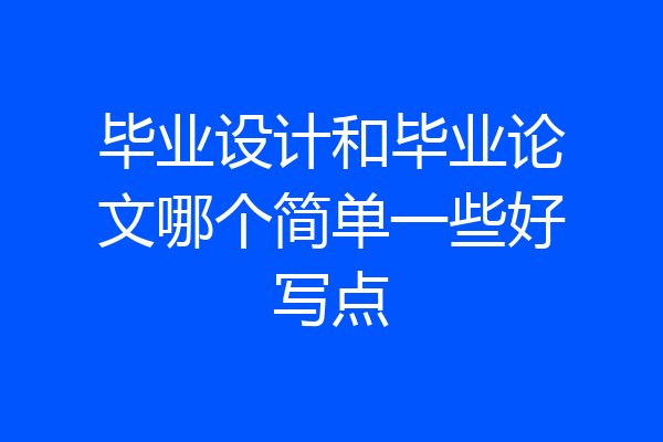毕业设计和毕业论文哪个简单一些好写点