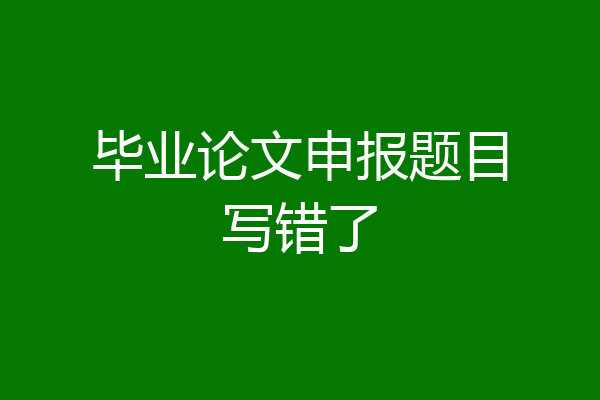 毕业论文申报题目写错了