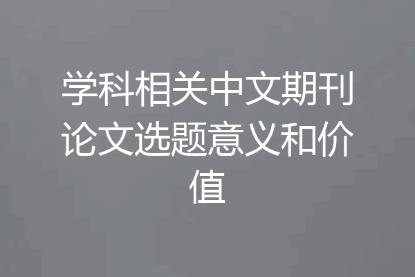 学科相关中文期刊论文选题意义和价值