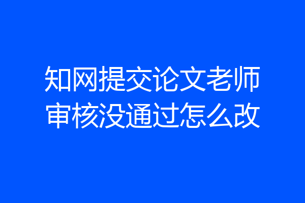 知网提交论文老师审核没通过怎么改
