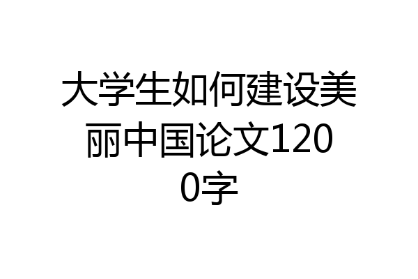 大学生如何建设美丽中国论文1200字