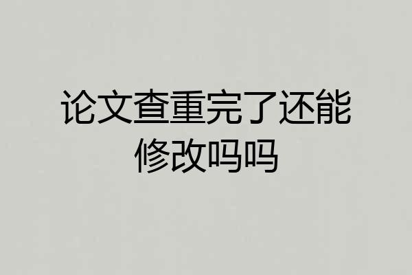 论文查重完了还能修改吗吗