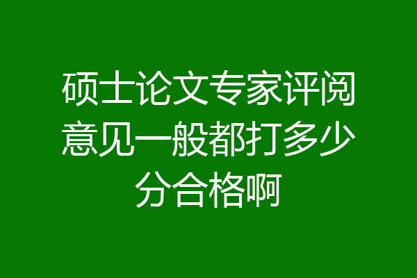 硕士论文专家评阅意见一般都打多少分合格啊