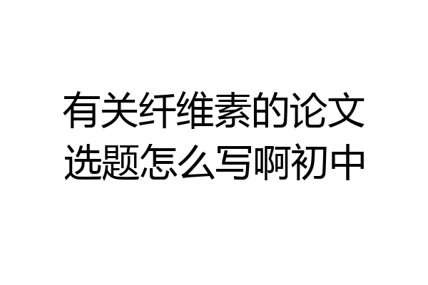 有关纤维素的论文选题怎么写啊初中