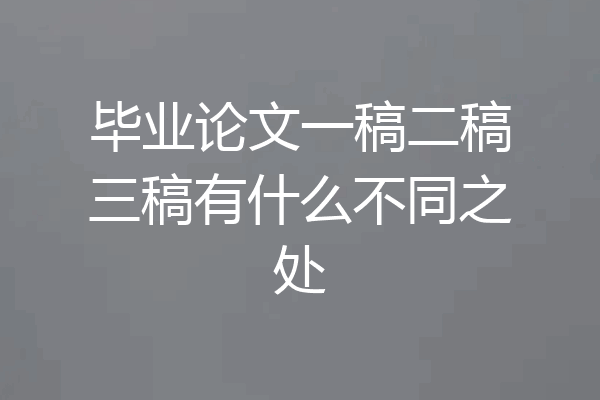 毕业论文一稿二稿三稿有什么不同之处