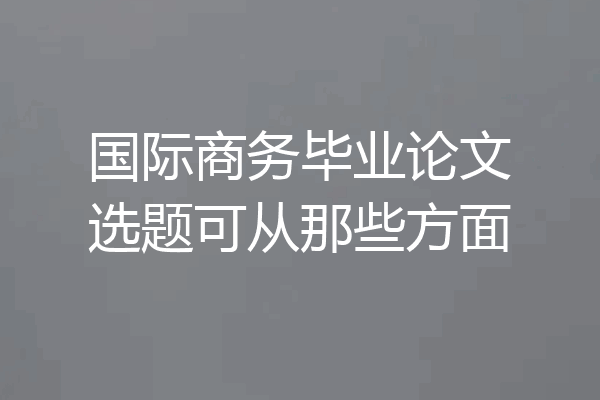 国际商务毕业论文选题可从那些方面