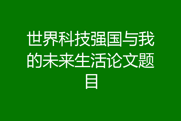 世界科技强国与我的未来生活论文题目