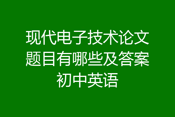 现代电子技术论文题目有哪些及答案初中英语