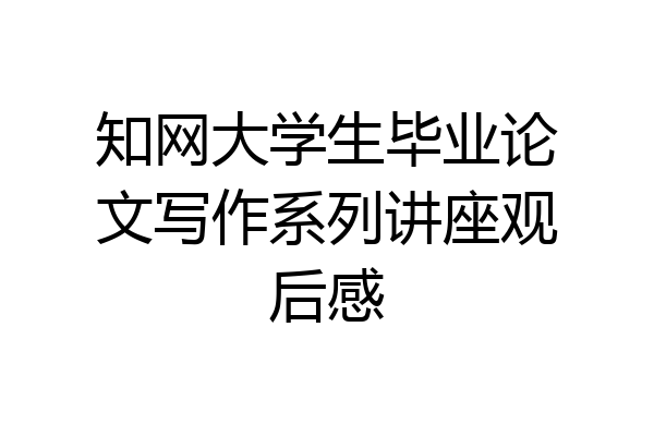 知网大学生毕业论文写作系列讲座观后感