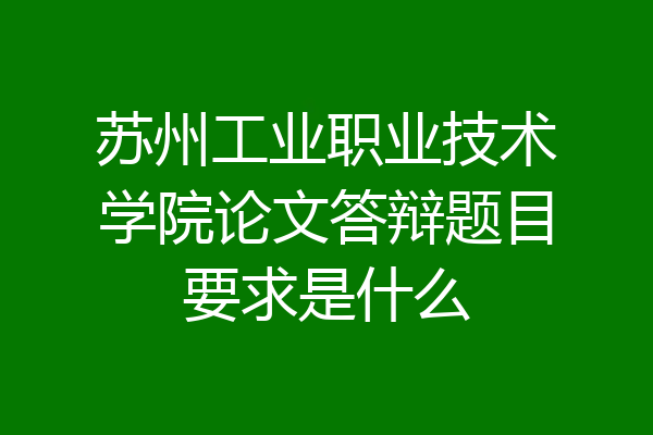 苏州工业职业技术学院论文答辩题目要求是什么