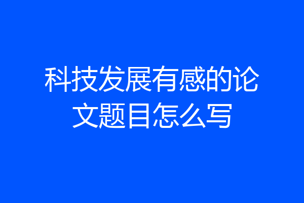 科技发展有感的论文题目怎么写