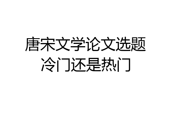 唐宋文学论文选题冷门还是热门