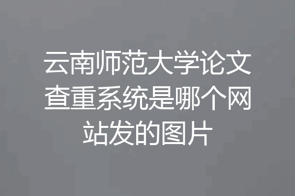 云南师范大学论文查重系统是哪个网站发的图片