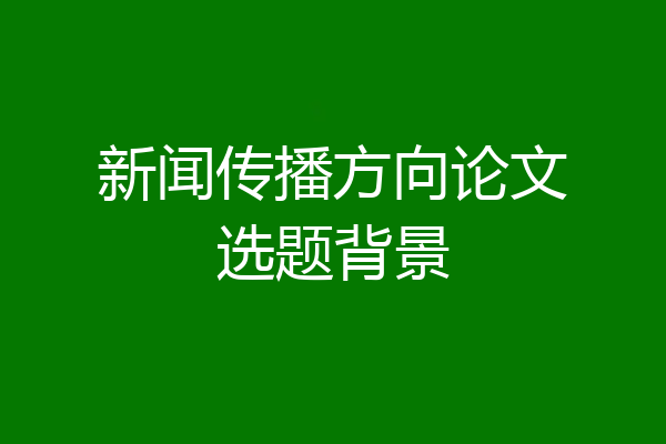 新闻传播方向论文选题背景