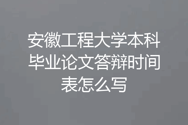 安徽工程大学本科毕业论文答辩时间表怎么写