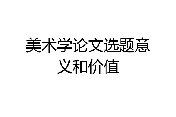 美术学论文选题意义和价值