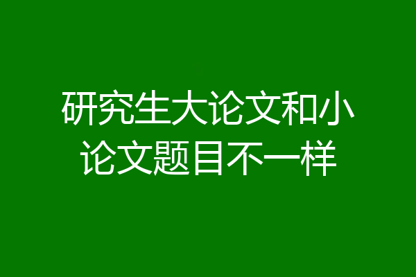 研究生大论文和小论文题目不一样