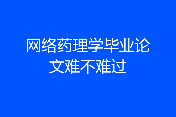 网络药理学毕业论文难不难过