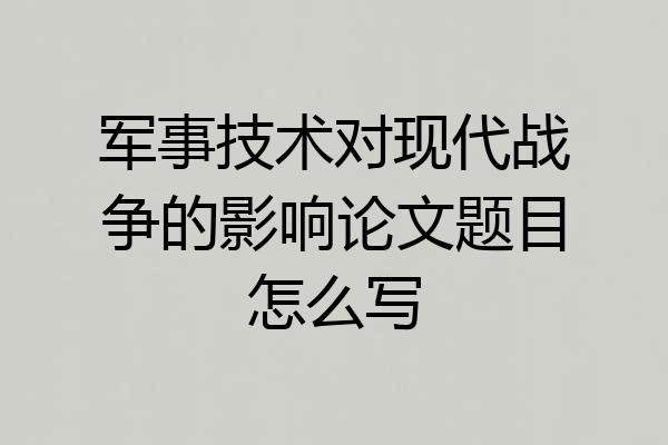军事技术对现代战争的影响论文题目怎么写