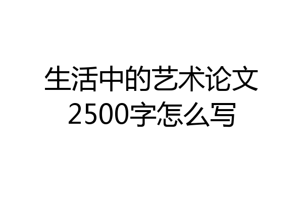 生活中的艺术论文2500字怎么写