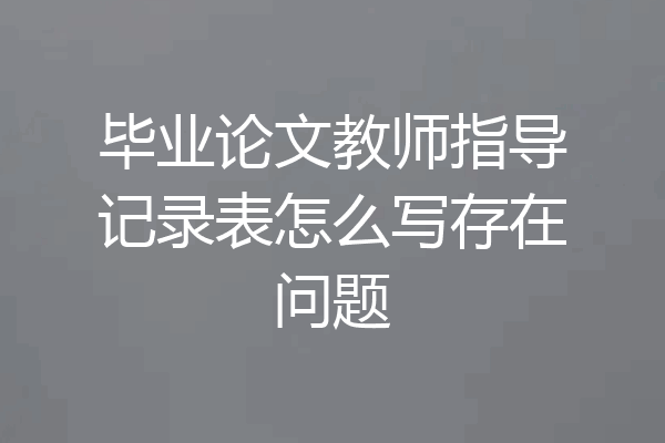 毕业论文教师指导记录表怎么写存在问题