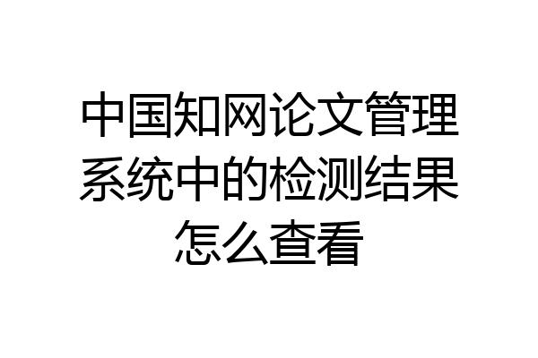 中国知网论文管理系统中的检测结果怎么查看