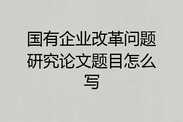 国有企业改革问题研究论文题目怎么写