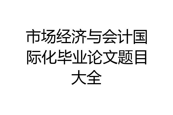 市场经济与会计国际化毕业论文题目大全