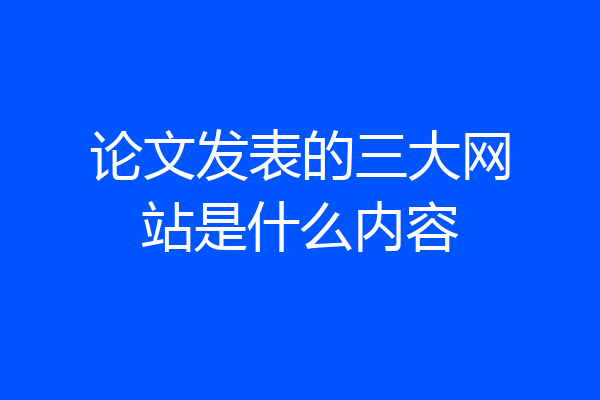 论文发表的三大网站是什么内容