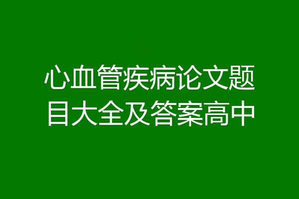 心血管疾病论文题目大全及答案高中