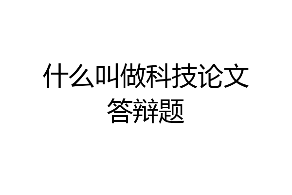 什么叫做科技论文答辩题