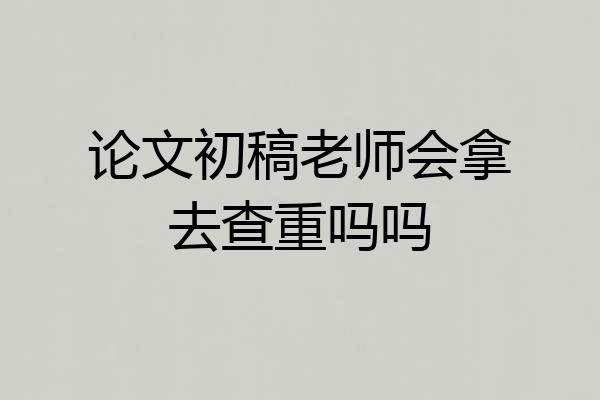 论文初稿老师会拿去查重吗吗