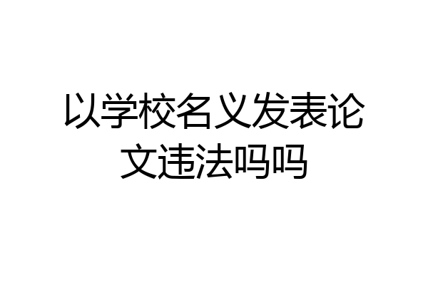 以学校名义发表论文违法吗吗