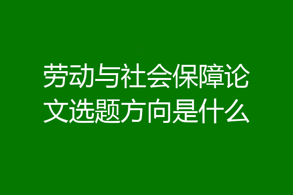 劳动与社会保障论文选题方向是什么