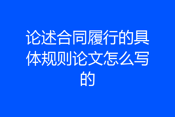 论述合同履行的具体规则论文怎么写的
