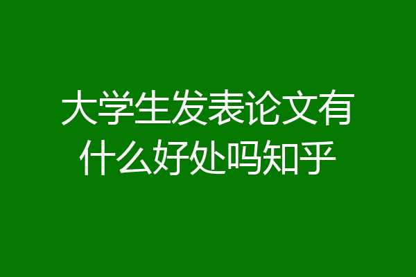 大学生发表论文有什么好处吗知乎