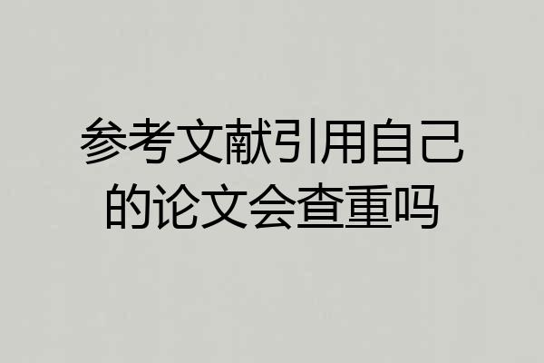 参考文献引用自己的论文会查重吗