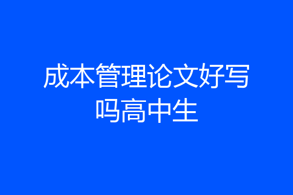 成本管理论文好写吗高中生
