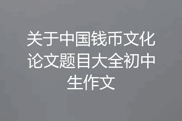 关于中国钱币文化论文题目大全初中生作文