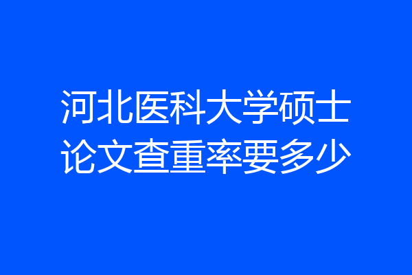 河北医科大学硕士论文查重率要多少