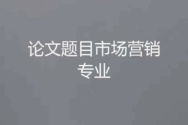 论文题目市场营销专业