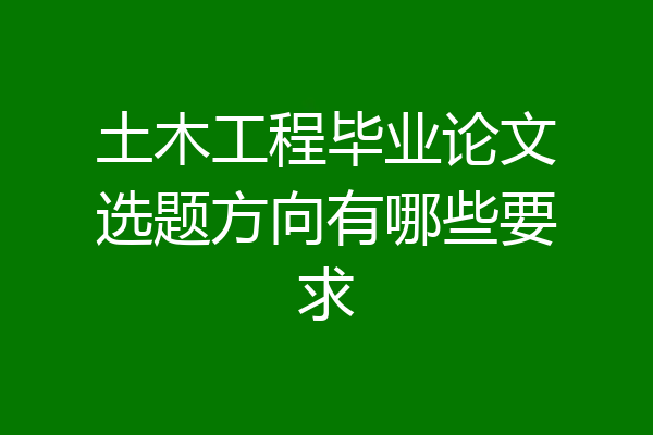 土木工程毕业论文选题方向有哪些要求