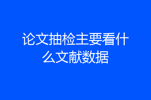论文抽检主要看什么文献数据