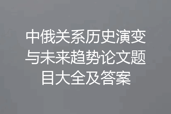 中俄关系历史演变与未来趋势论文题目大全及答案