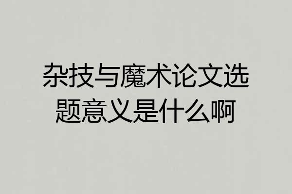 杂技与魔术论文选题意义是什么啊