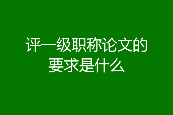 评一级职称论文的要求是什么
