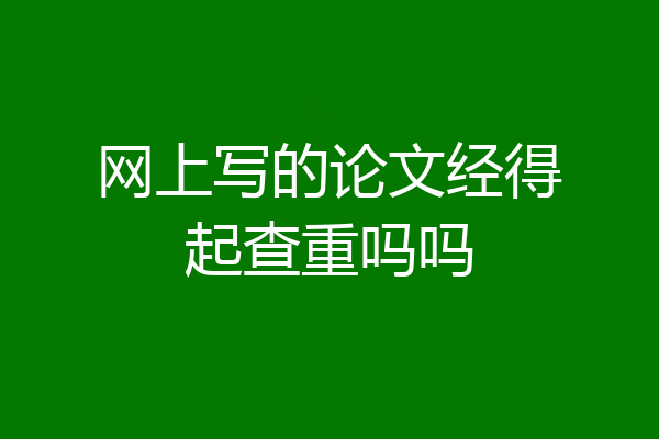 网上写的论文经得起查重吗吗
