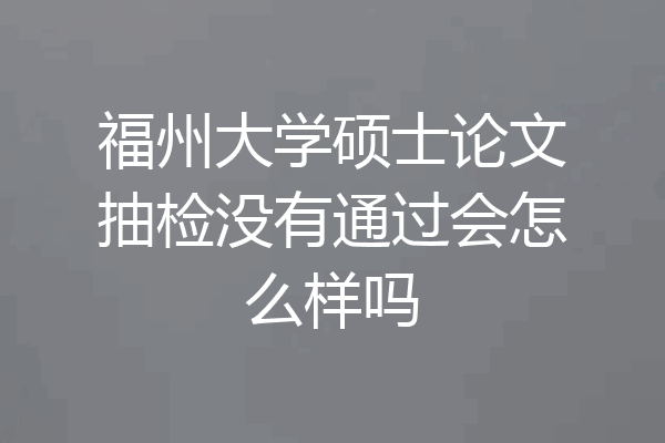 福州大学硕士论文抽检没有通过会怎么样吗