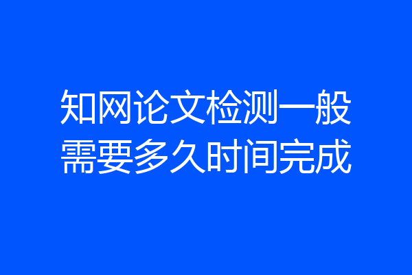 知网论文检测一般需要多久时间完成
