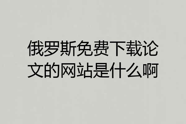 俄罗斯免费下载论文的网站是什么啊